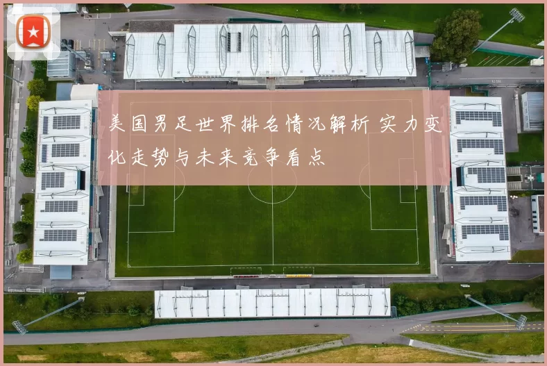 美国男足世界排名情况解析 实力变化走势与未来竞争看点