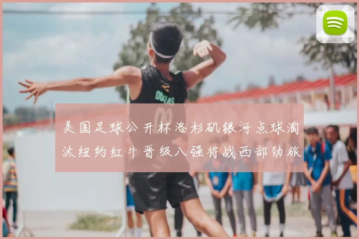 美国足球公开杯洛杉矶银河点球淘汰纽约红牛晋级八强将战西部劲旅