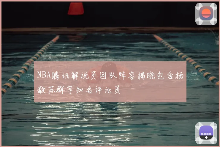 NBA腾讯解说员团队阵容揭晓包含杨毅苏群等知名评论员