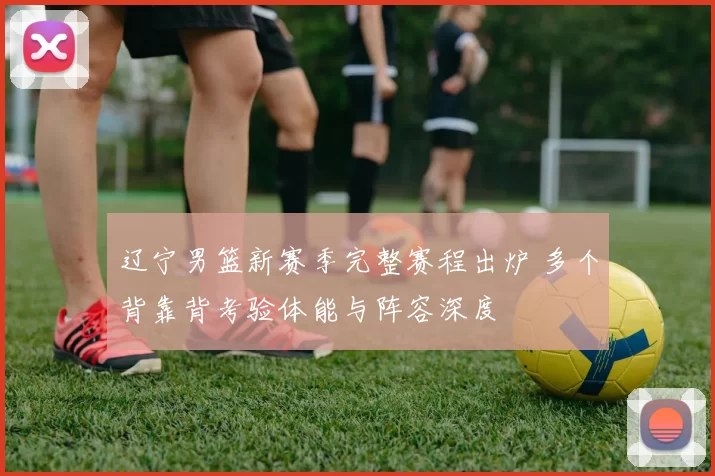 辽宁男篮新赛季完整赛程出炉 多个背靠背考验体能与阵容深度