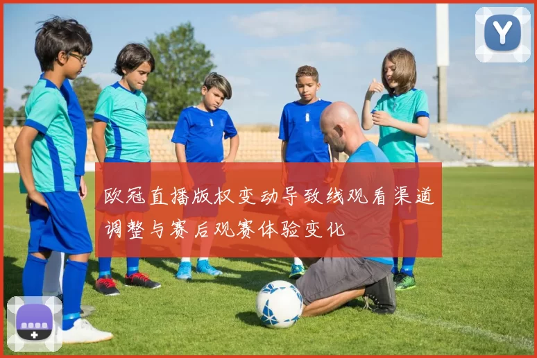 欧冠直播版权变动导致线观看渠道调整与赛后观赛体验变化