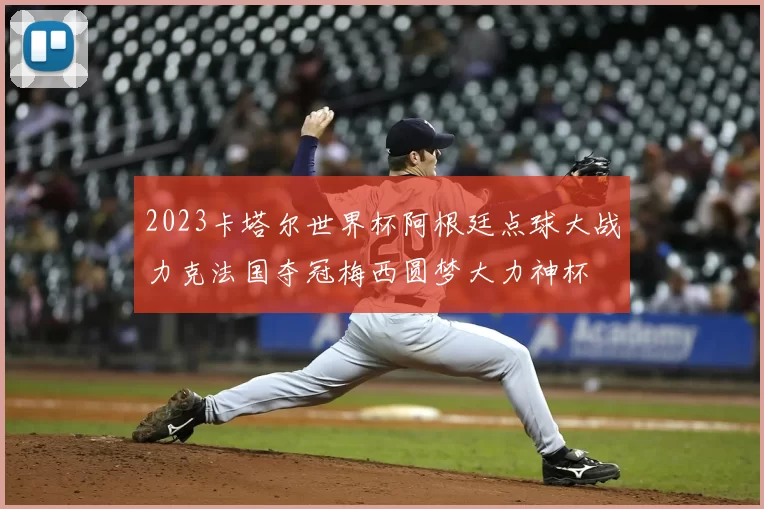 2023卡塔尔世界杯阿根廷点球大战力克法国夺冠梅西圆梦大力神杯