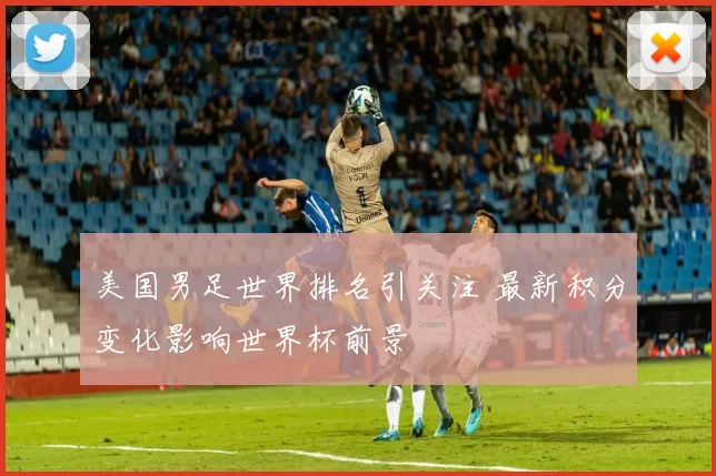 美国男足世界排名引关注 最新积分变化影响世界杯前景