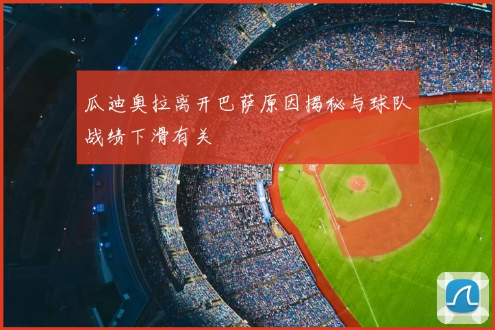 瓜迪奥拉离开巴萨原因揭秘与球队战绩下滑有关