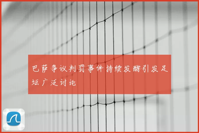 巴萨争议判罚事件持续发酵引发足坛广泛讨论