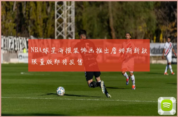 NBA球星海报装饰画推出詹姆斯新款限量版即将发售