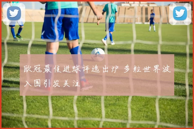 欧冠最佳进球评选出炉 多粒世界波入围引发关注