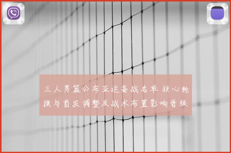 三人男篮公布亚运备战名单 核心轮换与首发调整及战术布置影响晋级前景