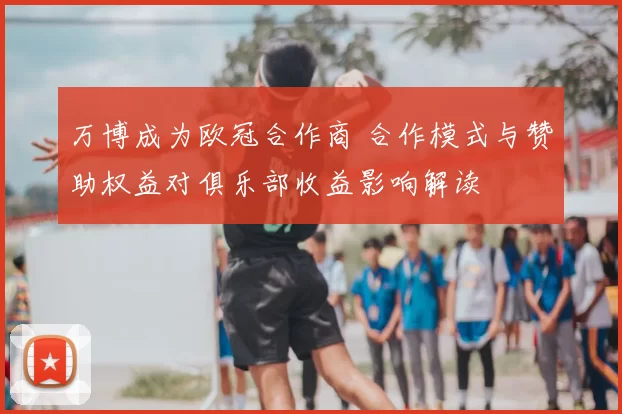 万博成为欧冠合作商 合作模式与赞助权益对俱乐部收益影响解读