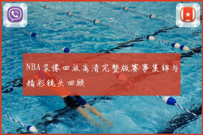 NBA录像回放高清完整版赛事集锦与精彩镜头回顾