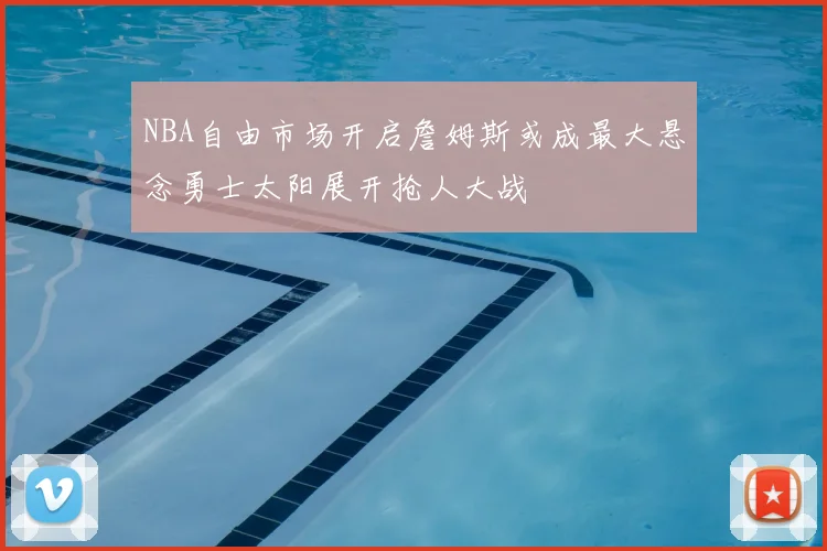 NBA自由市场开启詹姆斯或成最大悬念勇士太阳展开抢人大战