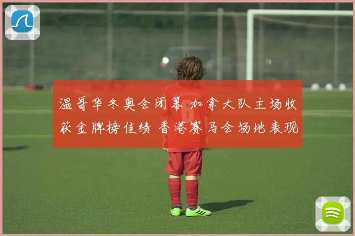 温哥华冬奥会闭幕 加拿大队主场收获金牌榜佳绩 香港赛马会场地表现受关注