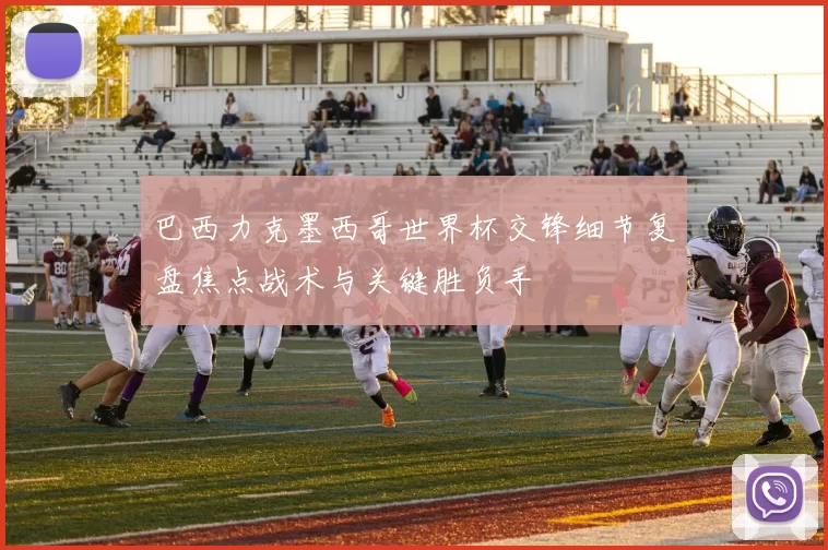 巴西力克墨西哥世界杯交锋细节复盘焦点战术与关键胜负手