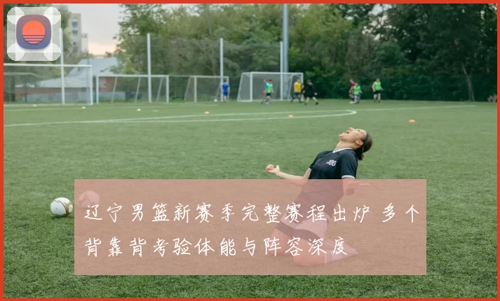 辽宁男篮新赛季完整赛程出炉 多个背靠背考验体能与阵容深度