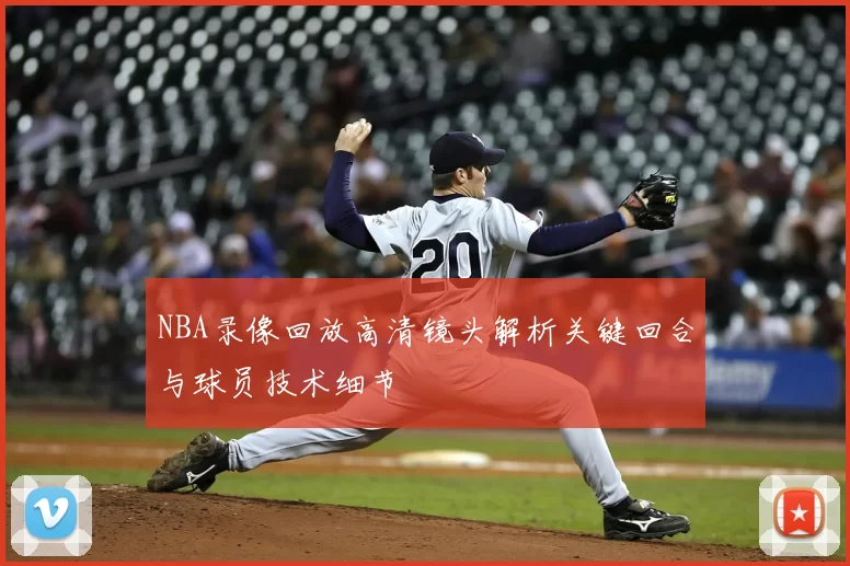 NBA录像回放高清镜头解析关键回合与球员技术细节