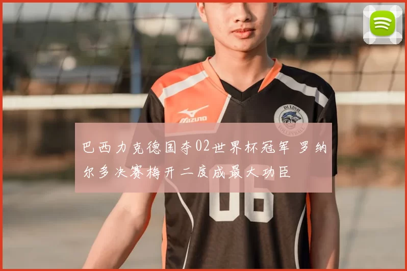 巴西力克德国夺02世界杯冠军 罗纳尔多决赛梅开二度成最大功臣