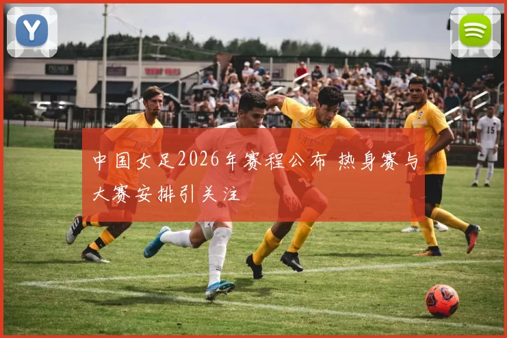 中国女足2026年赛程公布 热身赛与大赛安排引关注