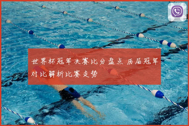 世界杯冠军决赛比分盘点 历届冠军对比解析比赛走势