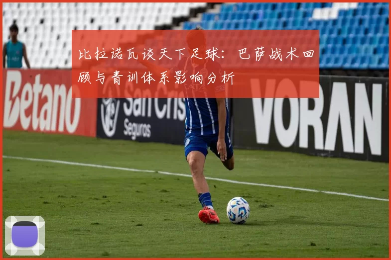 比拉诺瓦谈天下足球：巴萨战术回顾与青训体系影响分析