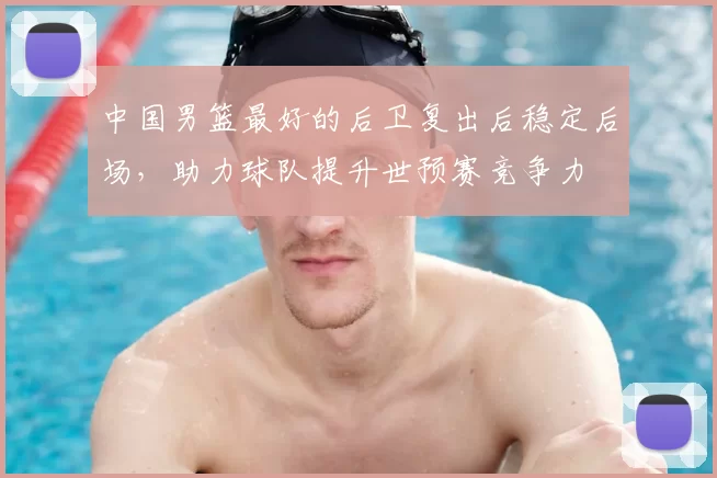 中国男篮最好的后卫复出后稳定后场，助力球队提升世预赛竞争力