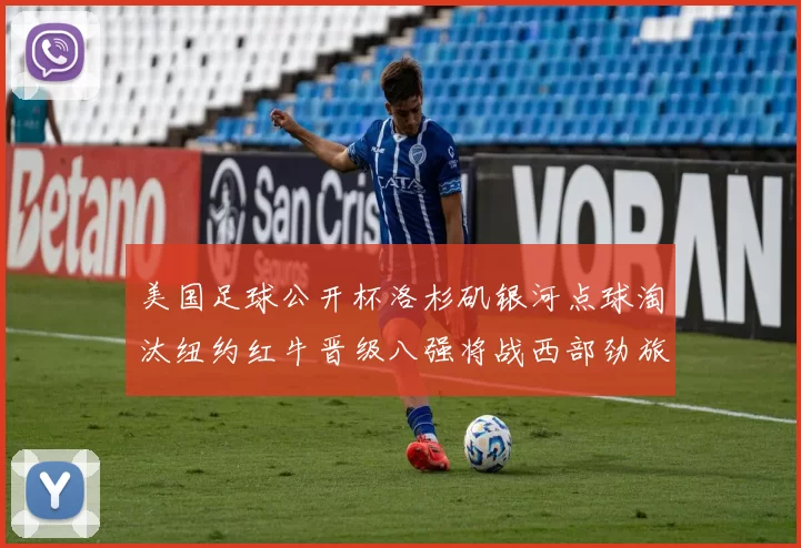 美国足球公开杯洛杉矶银河点球淘汰纽约红牛晋级八强将战西部劲旅