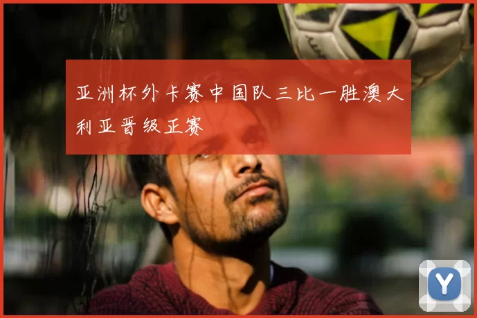 亚洲杯外卡赛中国队三比一胜澳大利亚晋级正赛