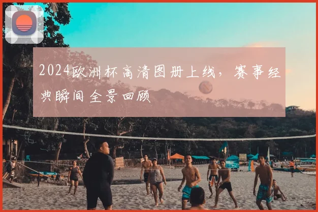 2024欧洲杯高清图册上线，赛事经典瞬间全景回顾