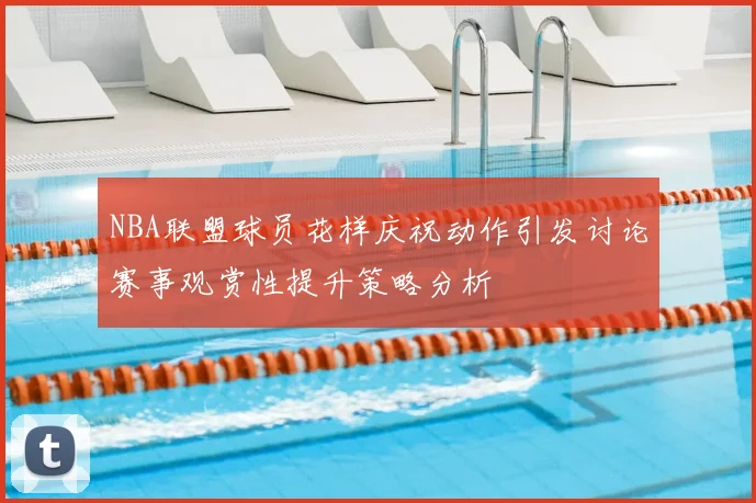 NBA联盟球员花样庆祝动作引发讨论赛事观赏性提升策略分析