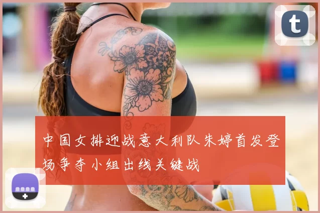 中国女排迎战意大利队朱婷首发登场争夺小组出线关键战