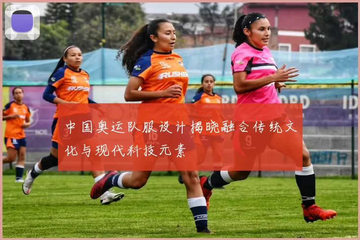 中国奥运队服设计揭晓融合传统文化与现代科技元素