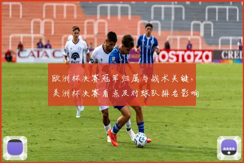 欧洲杯决赛冠军归属与战术关键，美洲杯决赛看点及对球队排名影响