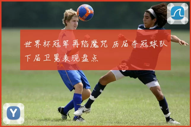 世界杯冠军再陷魔咒 历届夺冠球队下届卫冕表现盘点