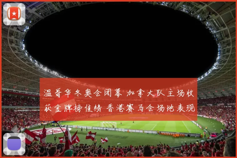 温哥华冬奥会闭幕 加拿大队主场收获金牌榜佳绩 香港赛马会场地表现受关注