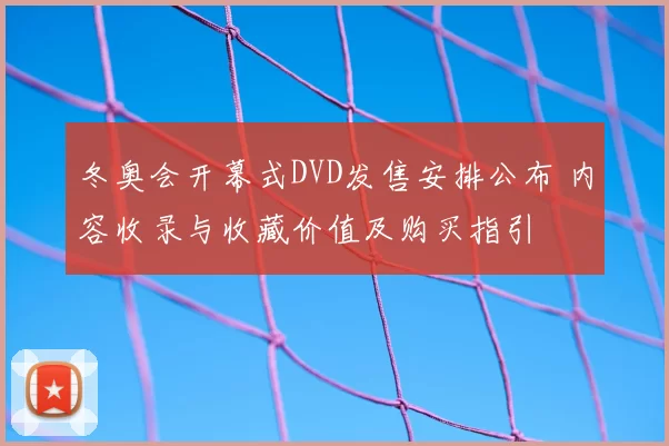 冬奥会开幕式DVD发售安排公布 内容收录与收藏价值及购买指引