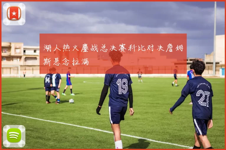 湖人热火鏖战总决赛科比对决詹姆斯悬念拉满