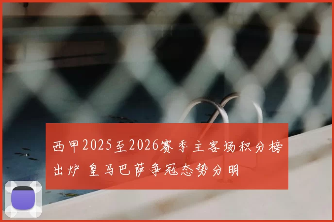 西甲2025至2026赛季主客场积分榜出炉 皇马巴萨争冠态势分明