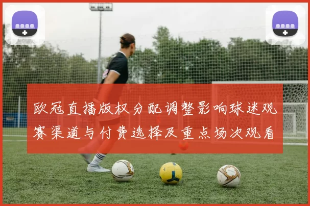 欧冠直播版权分配调整影响球迷观赛渠道与付费选择及重点场次观看方式