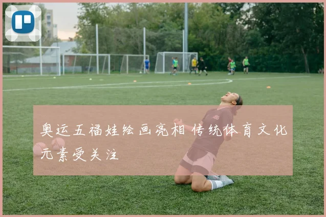奥运五福娃绘画亮相 传统体育文化元素受关注
