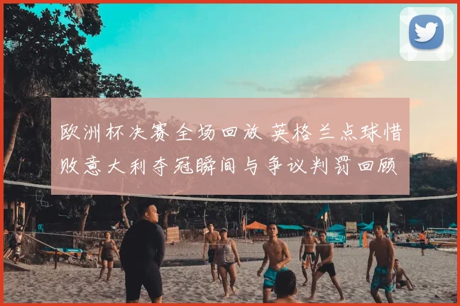 欧洲杯决赛全场回放 英格兰点球惜败意大利夺冠瞬间与争议判罚回顾