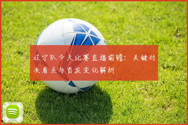 辽宁队今天比赛直播前瞻：关键对决看点与首发变化解析