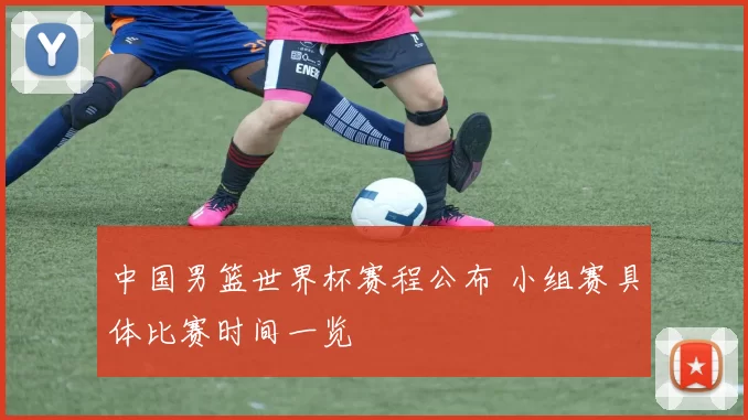 中国男篮世界杯赛程公布 小组赛具体比赛时间一览