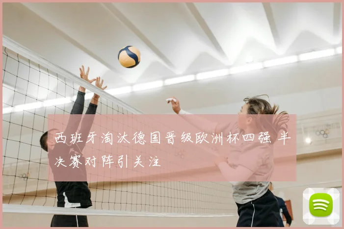 西班牙淘汰德国晋级欧洲杯四强 半决赛对阵引关注