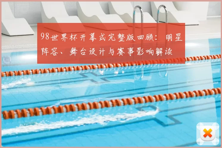 98世界杯开幕式完整版回顾：明星阵容、舞台设计与赛事影响解读