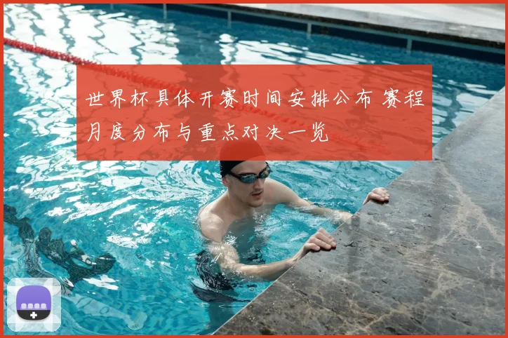 世界杯具体开赛时间安排公布 赛程月度分布与重点对决一览