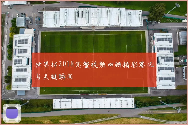 世界杯2018完整视频回顾精彩赛况与关键瞬间