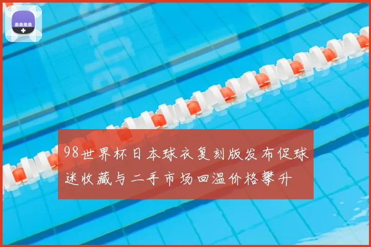 98世界杯日本球衣复刻版发布促球迷收藏与二手市场回温价格攀升