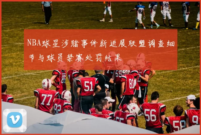 NBA球星涉赌事件新进展联盟调查细节与球员禁赛处罚结果