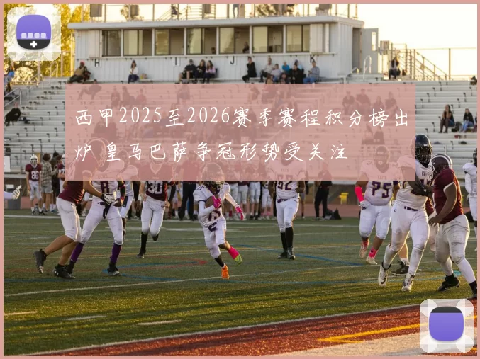 西甲2025至2026赛季赛程积分榜出炉 皇马巴萨争冠形势受关注