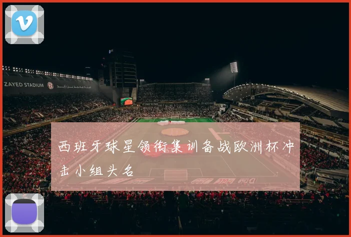 西班牙球星领衔集训备战欧洲杯冲击小组头名