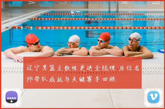 辽宁男篮主教练更迭全梳理 历任名帅带队成就与关键赛季回顾